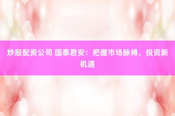 炒股配资公司 国泰君安：把握市场脉搏，投资新机遇