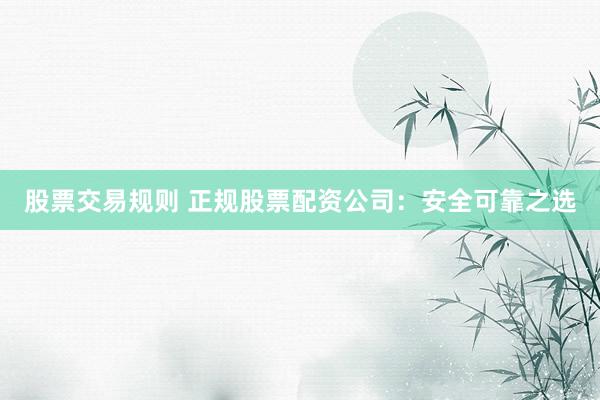 股票交易规则 正规股票配资公司：安全可靠之选