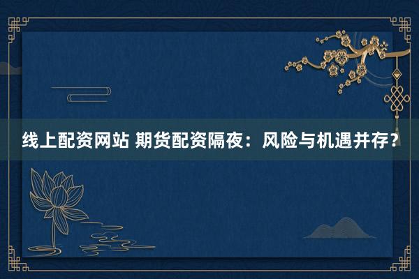 线上配资网站 期货配资隔夜：风险与机遇并存？