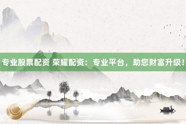 专业股票配资 荣耀配资：专业平台，助您财富升级！