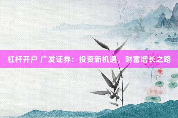 杠杆开户 广发证券：投资新机遇，财富增长之路