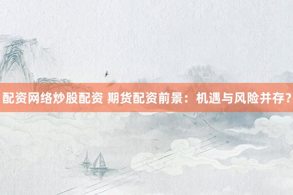 配资网络炒股配资 期货配资前景：机遇与风险并存？