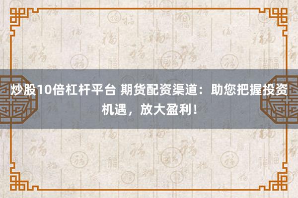 炒股10倍杠杆平台 期货配资渠道：助您把握投资机遇，放大盈利！