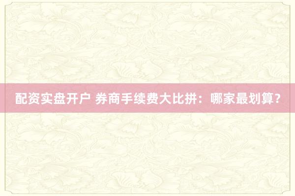 配资实盘开户 券商手续费大比拼：哪家最划算？