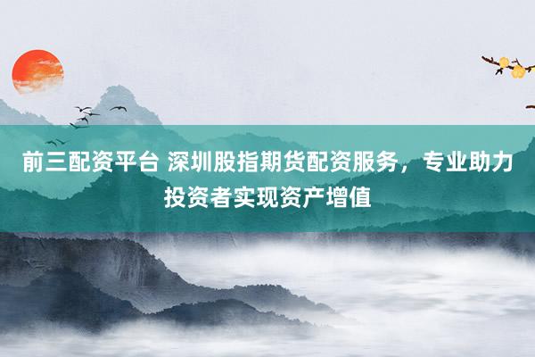 前三配资平台 深圳股指期货配资服务，专业助力投资者实现资产增值