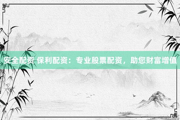 安全配资 保利配资：专业股票配资，助您财富增值