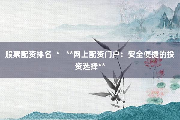 股票配资排名  *   **网上配资门户：安全便捷的投资选择**