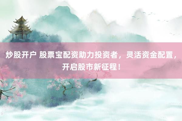 炒股开户 股票宝配资助力投资者，灵活资金配置，开启股市新征程！