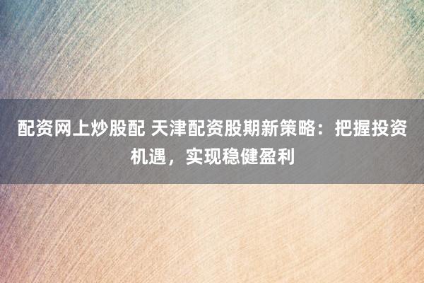 配资网上炒股配 天津配资股期新策略：把握投资机遇，实现稳健盈利