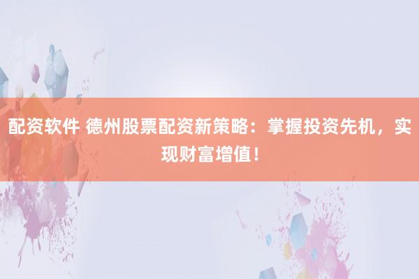 配资软件 德州股票配资新策略：掌握投资先机，实现财富增值！