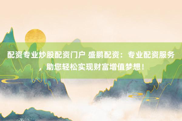 配资专业炒股配资门户 盛鹏配资：专业配资服务，助您轻松实现财富增值梦想！
