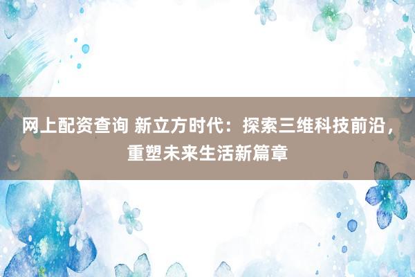 网上配资查询 新立方时代：探索三维科技前沿，重塑未来生活新篇章