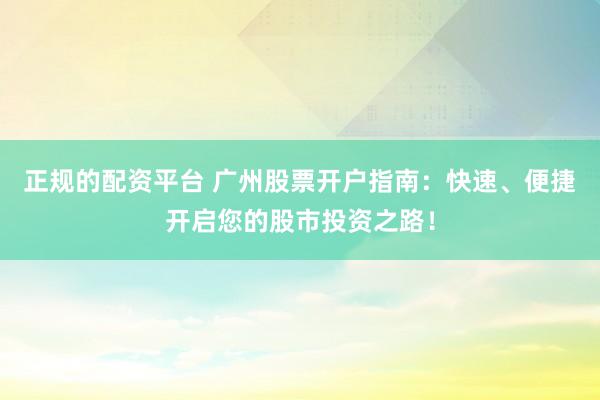 正规的配资平台 广州股票开户指南：快速、便捷开启您的股市投资之路！