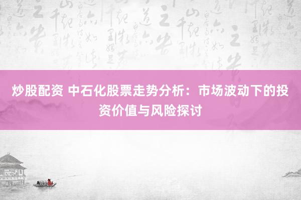 炒股配资 中石化股票走势分析：市场波动下的投资价值与风险探讨