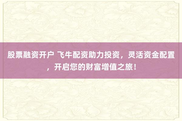 股票融资开户 飞牛配资助力投资，灵活资金配置，开启您的财富增值之旅！
