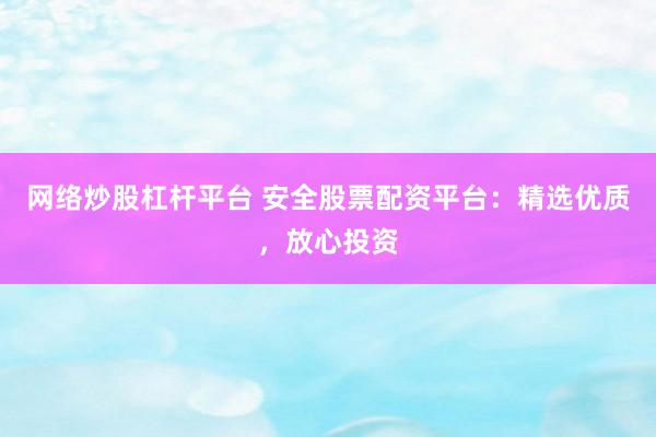 网络炒股杠杆平台 安全股票配资平台：精选优质，放心投资