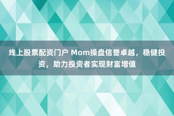 线上股票配资门户 Mom操盘信誉卓越，稳健投资，助力投资者实现财富增值