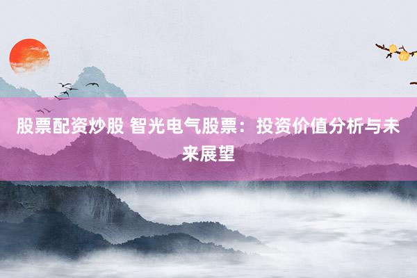 股票配资炒股 智光电气股票：投资价值分析与未来展望