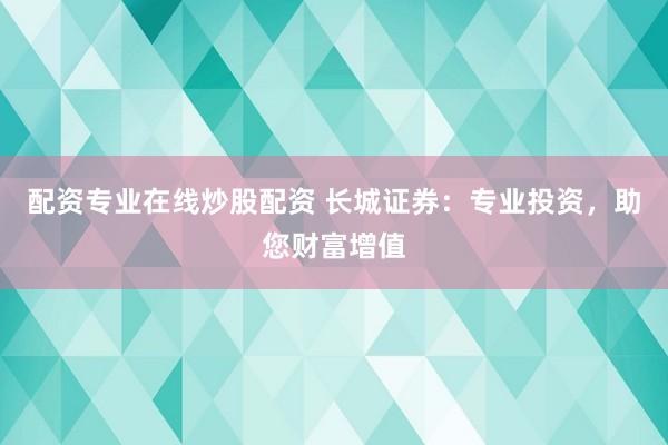 配资专业在线炒股配资 长城证券：专业投资，助您财富增值