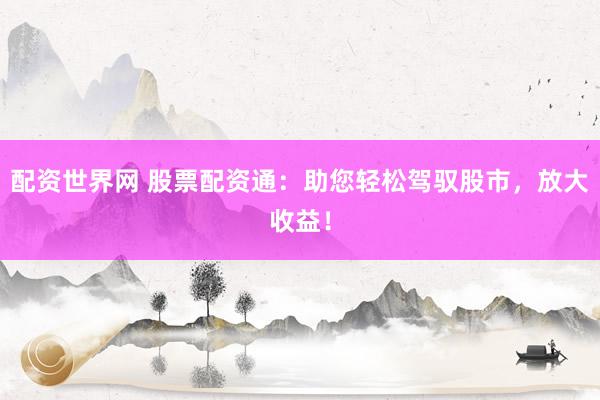 配资世界网 股票配资通：助您轻松驾驭股市，放大收益！