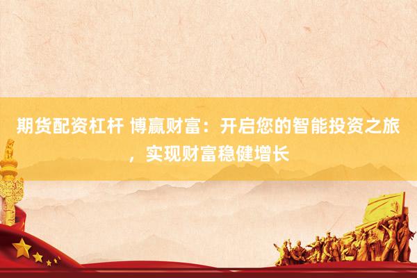 期货配资杠杆 博赢财富：开启您的智能投资之旅，实现财富稳健增长