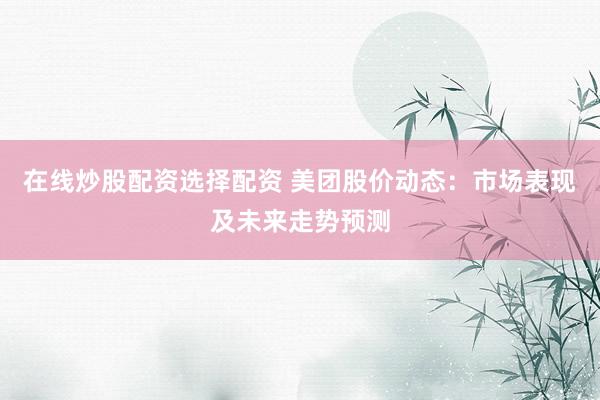 在线炒股配资选择配资 美团股价动态：市场表现及未来走势预测