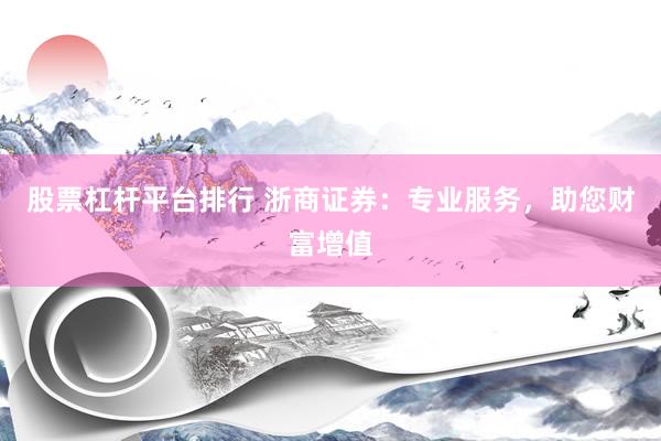股票杠杆平台排行 浙商证券：专业服务，助您财富增值