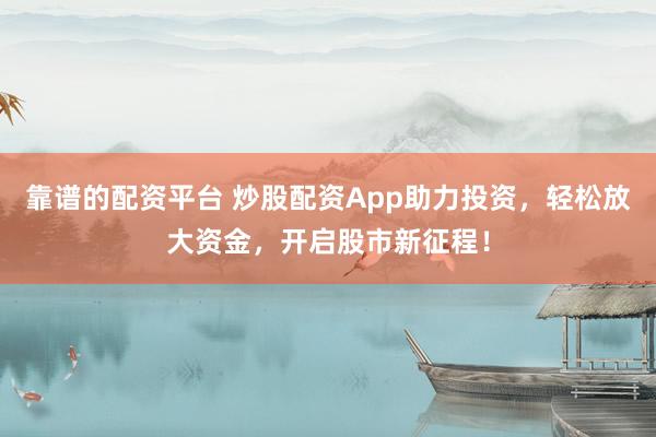 靠谱的配资平台 炒股配资App助力投资，轻松放大资金，开启股市新征程！