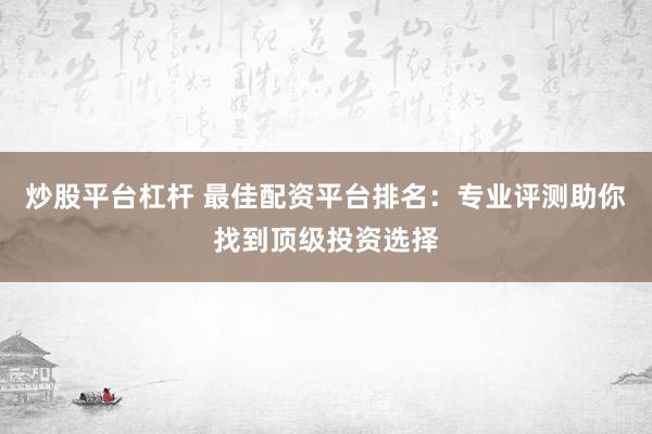 炒股平台杠杆 最佳配资平台排名：专业评测助你找到顶级投资选择