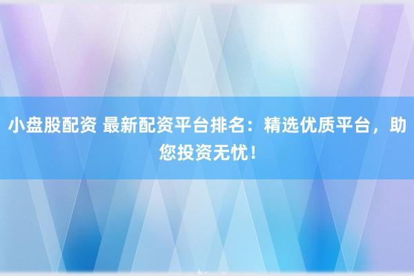 小盘股配资 最新配资平台排名：精选优质平台，助您投资无忧！