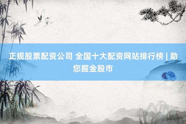 正规股票配资公司 全国十大配资网站排行榜 | 助您掘金股市