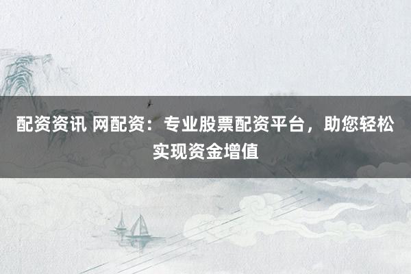 配资资讯 网配资：专业股票配资平台，助您轻松实现资金增值