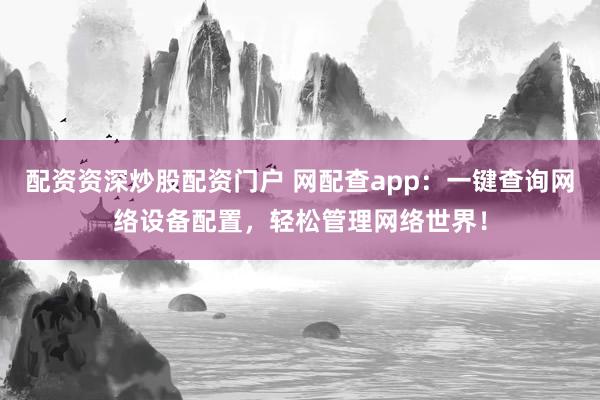 配资资深炒股配资门户 网配查app：一键查询网络设备配置，轻松管理网络世界！