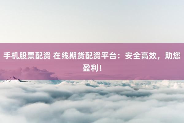 手机股票配资 在线期货配资平台：安全高效，助您盈利！