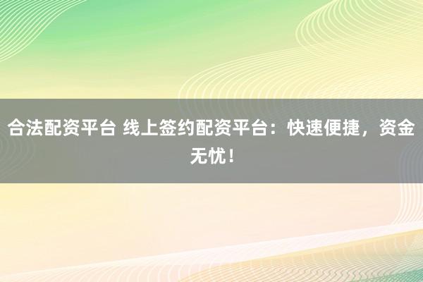 合法配资平台 线上签约配资平台：快速便捷，资金无忧！