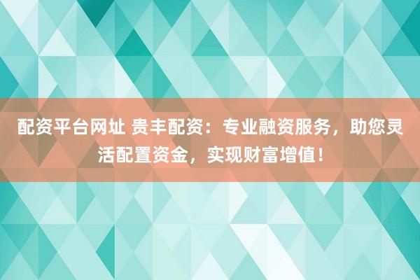 配资平台网址 贵丰配资：专业融资服务，助您灵活配置资金，实现财富增值！