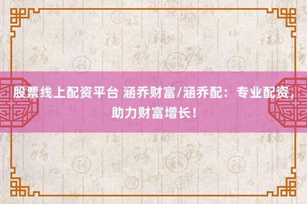 股票线上配资平台 涵乔财富/涵乔配：专业配资，助力财富增长！