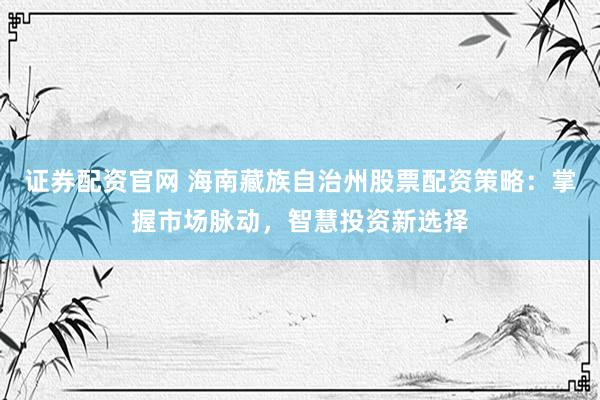 证券配资官网 海南藏族自治州股票配资策略：掌握市场脉动，智慧投资新选择