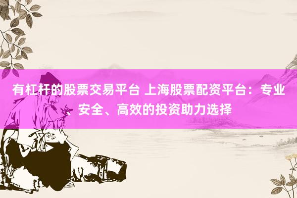 有杠杆的股票交易平台 上海股票配资平台：专业、安全、高效的投资助力选择