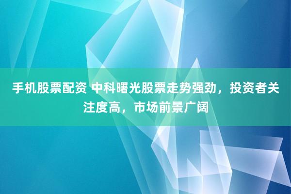 手机股票配资 中科曙光股票走势强劲，投资者关注度高，市场前景广阔
