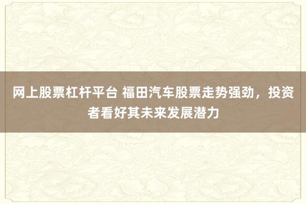 网上股票杠杆平台 福田汽车股票走势强劲，投资者看好其未来发展潜力