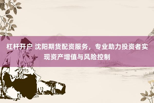 杠杆开户 沈阳期货配资服务，专业助力投资者实现资产增值与风险控制