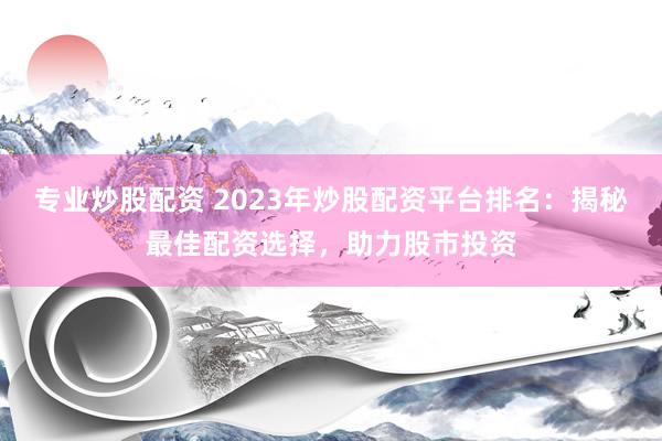 专业炒股配资 2023年炒股配资平台排名：揭秘最佳配资选择，助力股市投资