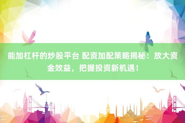 能加杠杆的炒股平台 配资加配策略揭秘：放大资金效益，把握投资新机遇！