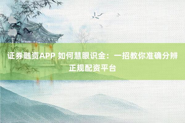 证券融资APP 如何慧眼识金：一招教你准确分辨正规配资平台