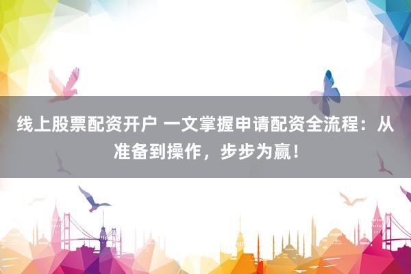 线上股票配资开户 一文掌握申请配资全流程：从准备到操作，步步为赢！