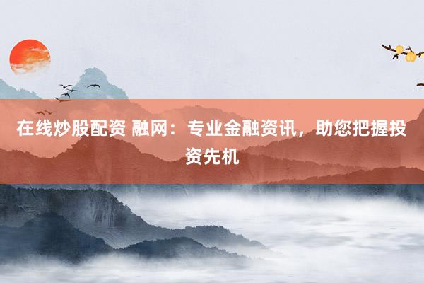 在线炒股配资 融网：专业金融资讯，助您把握投资先机