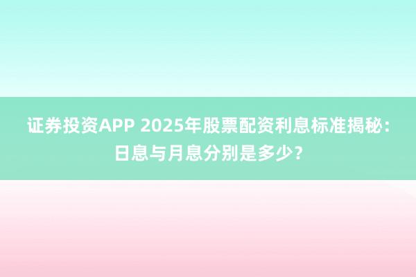 证券投资APP 2025年股票配资利息标准揭秘：日息与月息分别是多少？
