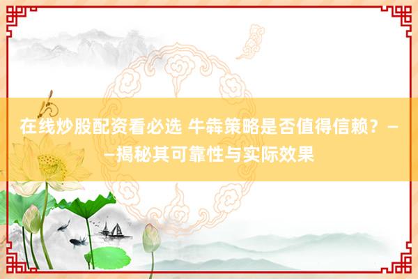 在线炒股配资看必选 牛犇策略是否值得信赖？——揭秘其可靠性与实际效果