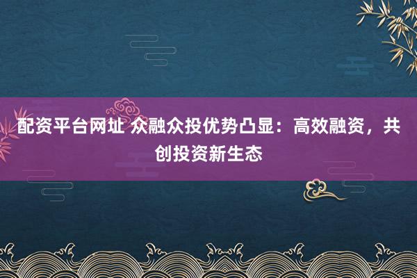 配资平台网址 众融众投优势凸显：高效融资，共创投资新生态